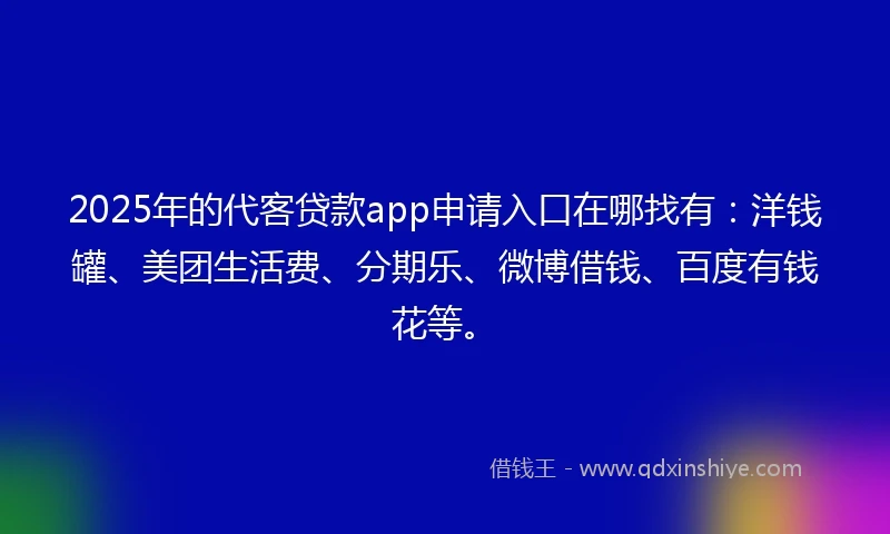 2025年的代客贷款app申请入口在哪找有：洋钱罐、美团生活费、分期乐、微博借钱、百度有钱花等。
