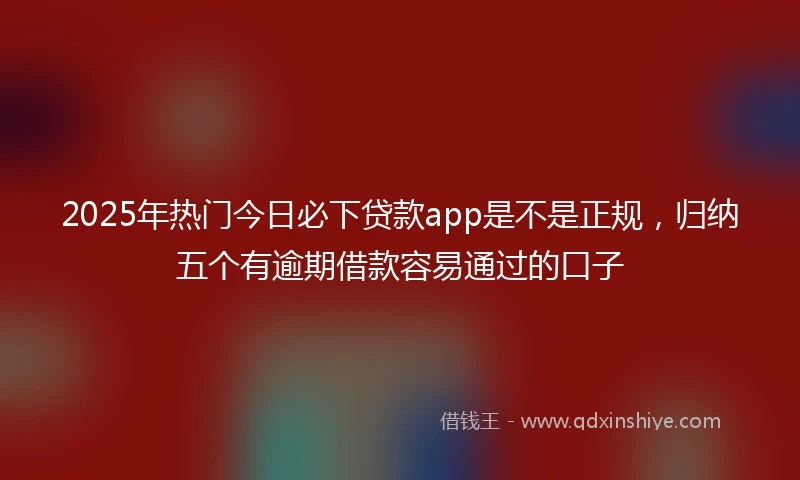 2025年热门今日必下贷款app是不是正规，归纳五个有逾期借款容易通过的口子
