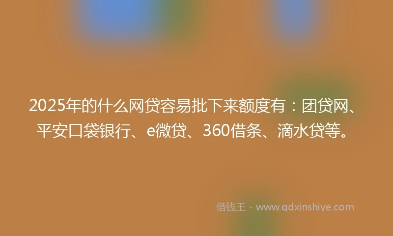 2025年的什么网贷容易批下来额度有：团贷网、平安口袋银行、e微贷、360借条、滴水贷等。