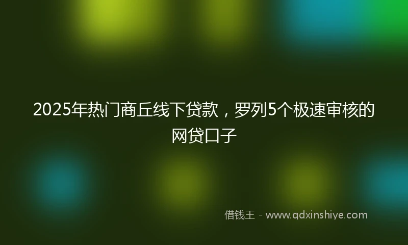 2025年热门商丘线下贷款，罗列5个极速审核的网贷口子