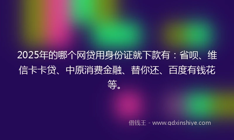 2025年的哪个网贷用身份证就下款有:省呗、维信卡卡贷、中原消费金融、替你还、百度有钱花等。