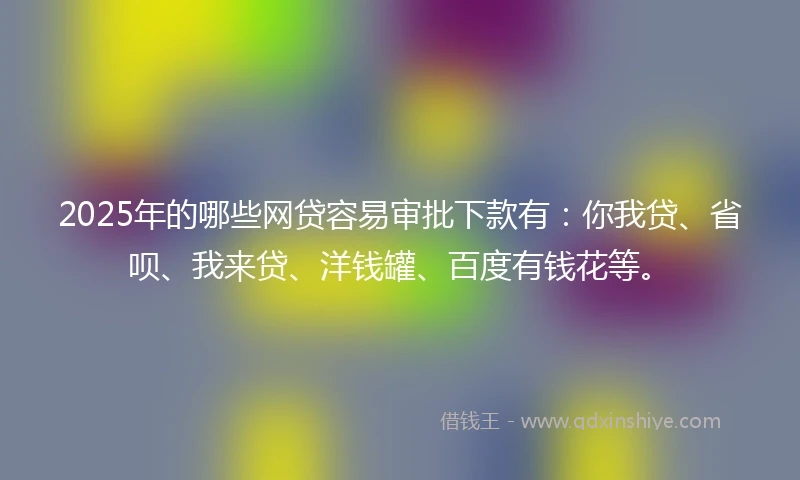 2025年的哪些网贷容易审批下款有:你我贷、省呗、我来贷、洋钱罐、百度有钱花等。