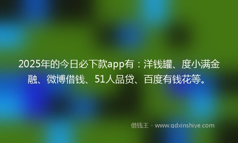 2025年的今日必下款app有:洋钱罐、度小满金融、微博借钱、51人品贷、百度有钱花等。