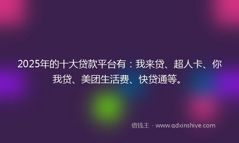 2025年的十大贷款平台有：我来贷、超人卡、你我贷、美团生活费、快贷通等。