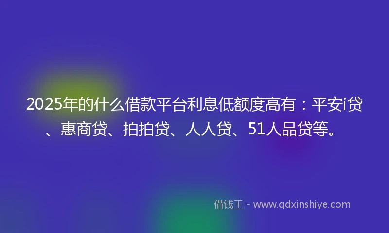 2025年的什么借款平台利息低额度高有：平安i贷、惠商贷、拍拍贷、人人贷、51人品贷等。