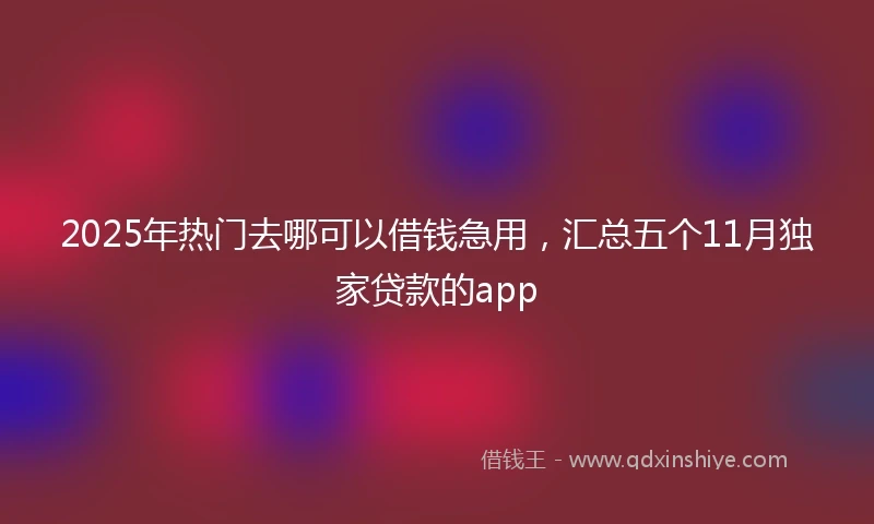 2025年热门去哪可以借钱急用，汇总五个11月独家贷款的app
