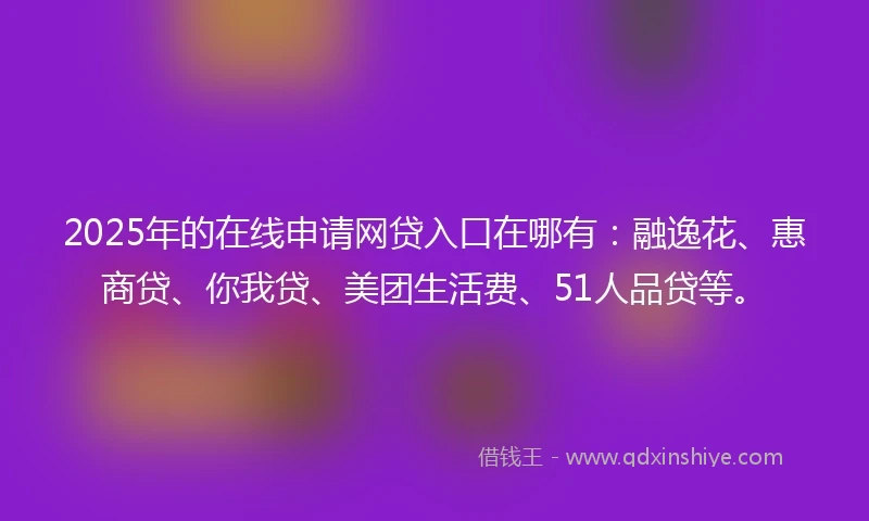 2025年的在线申请网贷入口在哪有：融逸花、惠商贷、你我贷、美团生活费、51人品贷等。