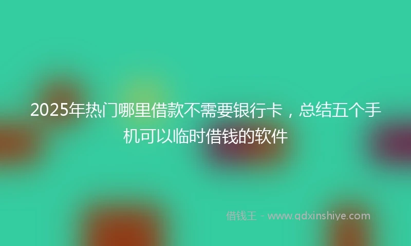 2025年热门哪里借款不需要银行卡,总结五个手机可以临时借钱的软件