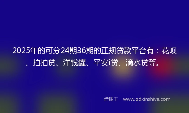2025年的可分24期36期的正规贷款平台有:花呗、拍拍贷、洋钱罐、平安i贷、滴水贷等。