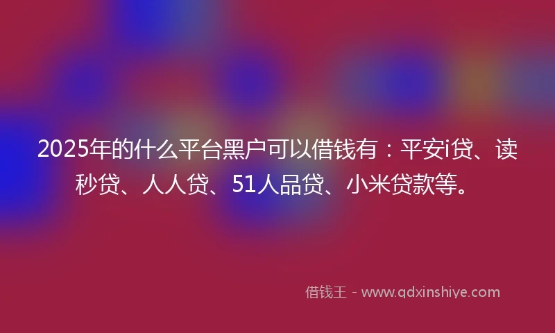 2025年的什么平台黑户可以借钱有:平安i贷、读秒贷、人人贷、51人品贷、小米贷款等。