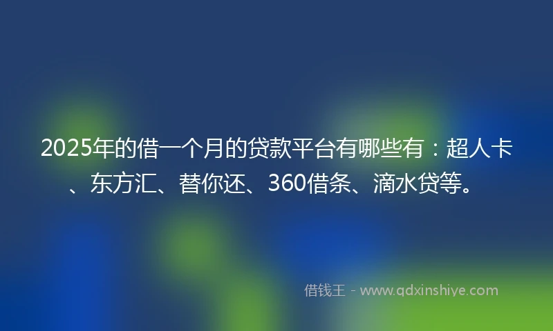2025年的借一个月的贷款平台有哪些有:超人卡、东方汇、替你还、360借条、滴水贷等。