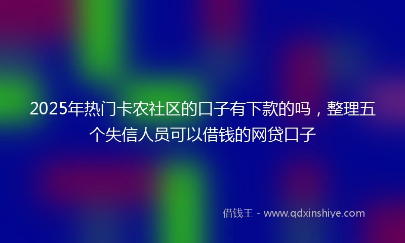 2025年热门卡农社区的口子有下款的吗，整理五个失信人员可以借钱的网贷口子