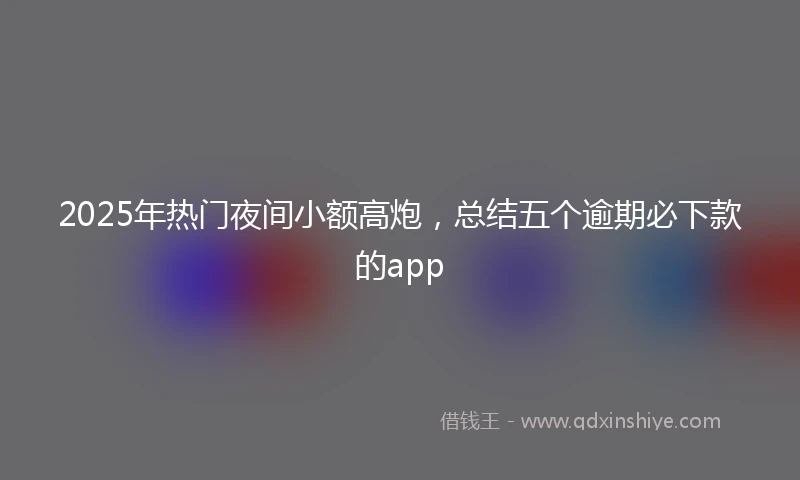2025年热门夜间小额高炮，总结五个逾期必下款的app