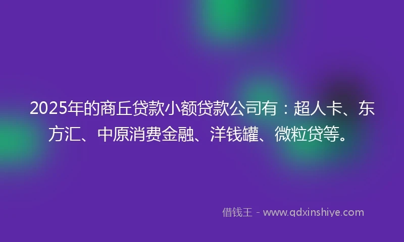 2025年的商丘贷款小额贷款公司有：超人卡、东方汇、中原消费金融、洋钱罐、微粒贷等。