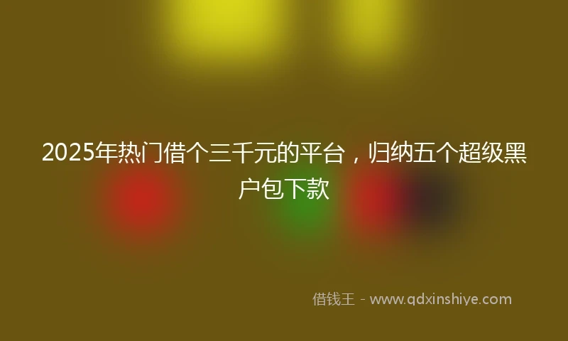 2025年热门借个三千元的平台，归纳五个超级黑户包下款