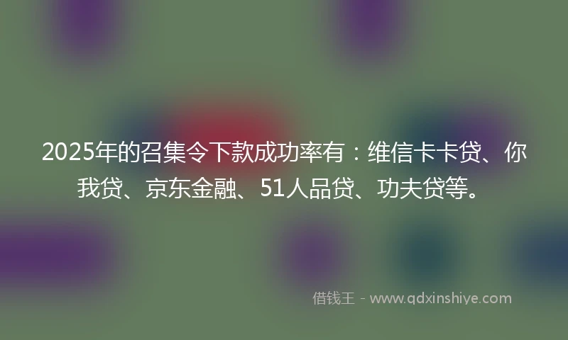 2025年的召集令下款成功率有：维信卡卡贷、你我贷、京东金融、51人品贷、功夫贷等。