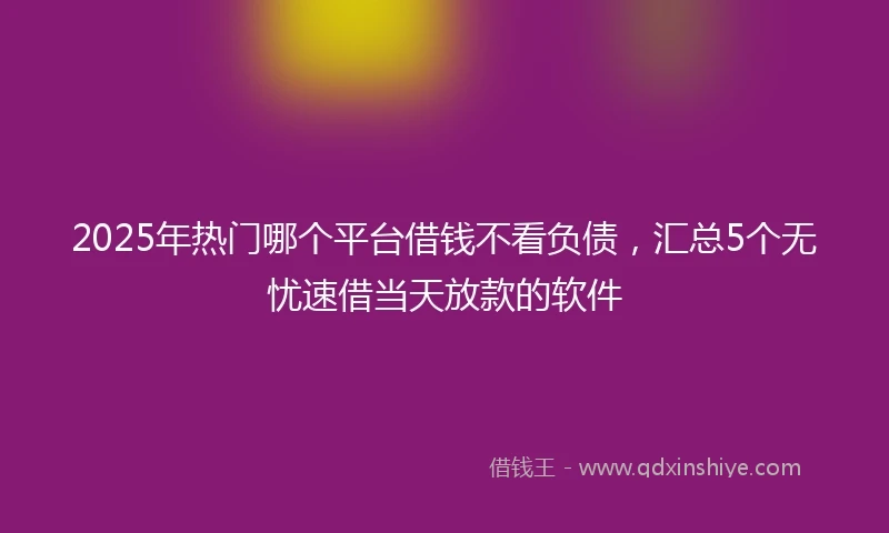 2025年热门哪个平台借钱不看负债，汇总5个无忧速借当天放款的软件