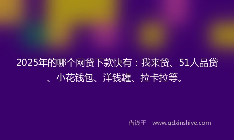 2025年的哪个网贷下款快有：我来贷、51人品贷、小花钱包、洋钱罐、拉卡拉等。