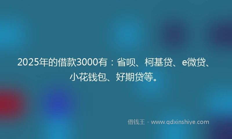 2025年的借款3000有：省呗、柯基贷、e微贷、小花钱包、好期贷等。