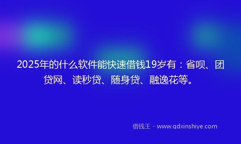 2025年的什么软件能快速借钱19岁有：省呗、团贷网、读秒贷、随身贷、融逸花等。