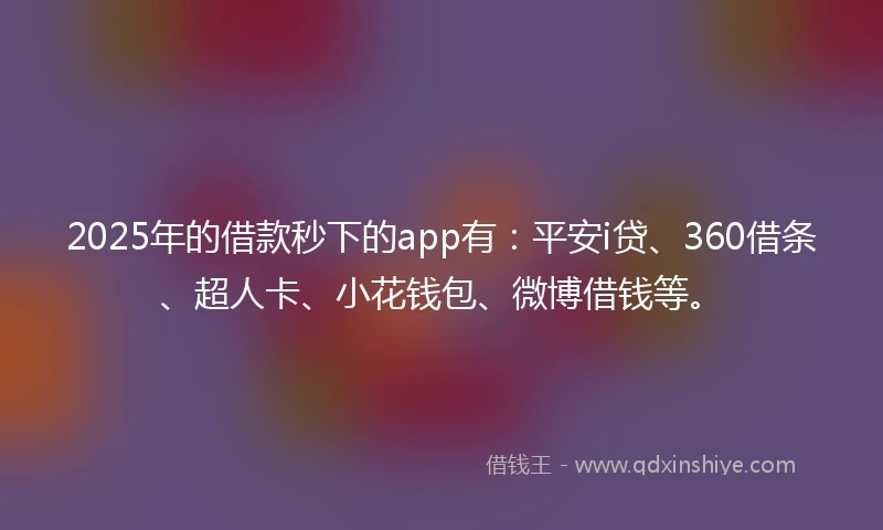 2025年的借款秒下的app有：平安i贷、360借条、超人卡、小花钱包、微博借钱等。