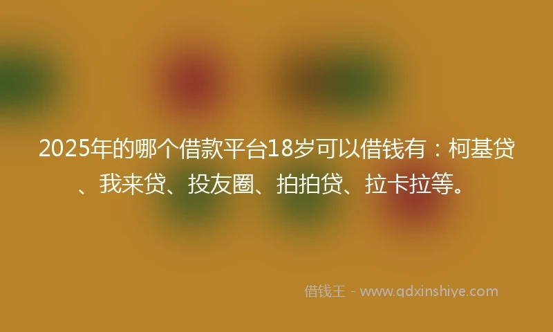 2025年的哪个借款平台18岁可以借钱有：柯基贷、我来贷、投友圈、拍拍贷、拉卡拉等。
