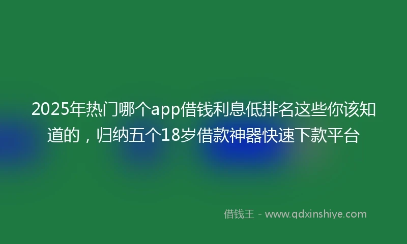 2025年热门哪个app借钱利息低排名这些你该知道的，归纳五个18岁借款神器快速下款平台