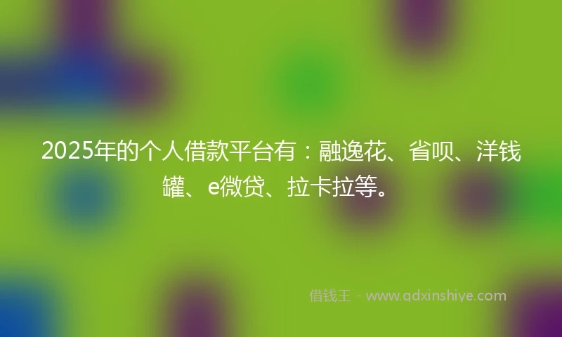 2025年的个人借款平台有:融逸花、省呗、洋钱罐、e微贷、拉卡拉等。