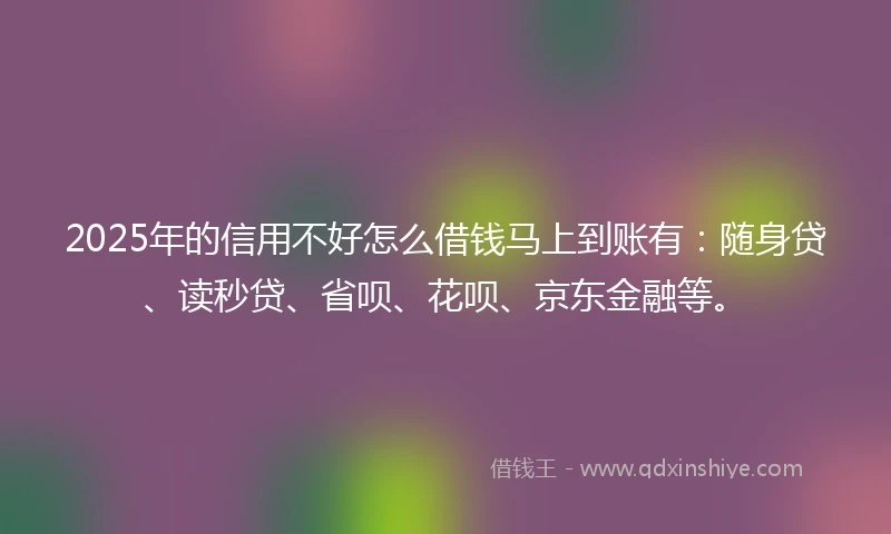 2025年的信用不好怎么借钱马上到账有：随身贷、读秒贷、省呗、花呗、京东金融等。