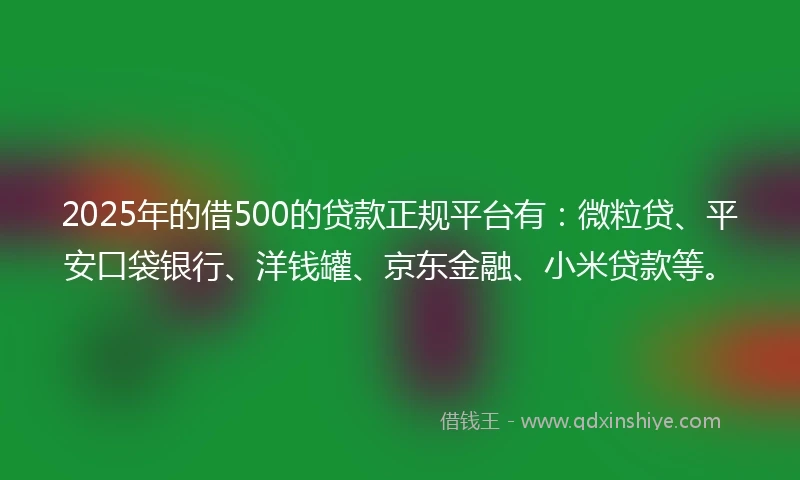 2025年的借500的贷款正规平台有:微粒贷、平安口袋银行、洋钱罐、京东金融、小米贷款等。