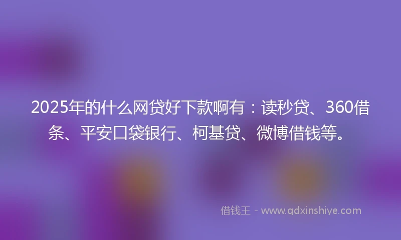 2025年的什么网贷好下款啊有：读秒贷、360借条、平安口袋银行、柯基贷、微博借钱等。