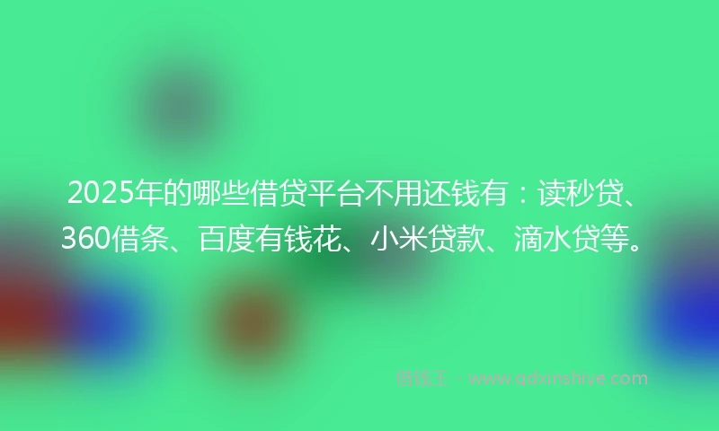 2025年的哪些借贷平台不用还钱有：读秒贷、360借条、百度有钱花、小米贷款、滴水贷等。