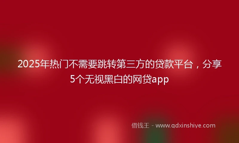 2025年热门不需要跳转第三方的贷款平台，分享5个无视黑白的网贷app