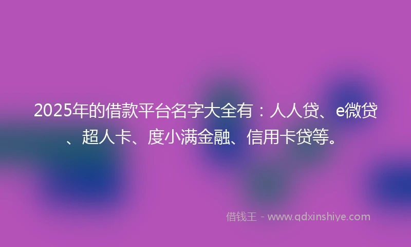 2025年的借款平台名字大全有：人人贷、e微贷、超人卡、度小满金融、信用卡贷等。