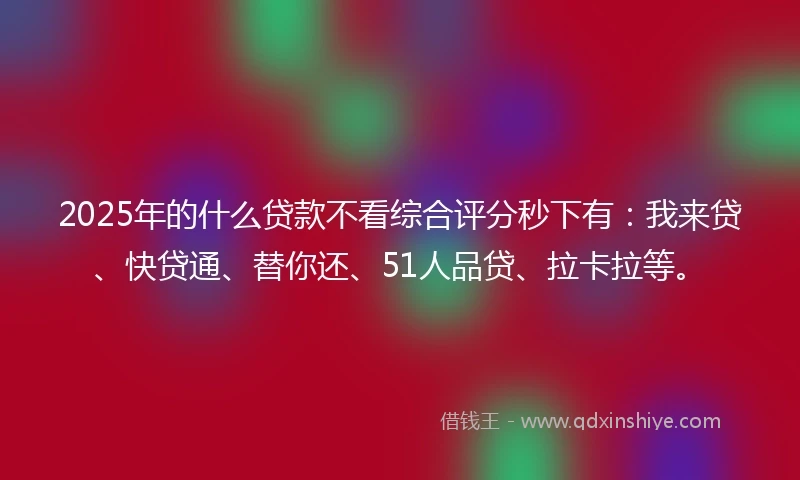 2025年的什么贷款不看综合评分秒下有：我来贷、快贷通、替你还、51人品贷、拉卡拉等。