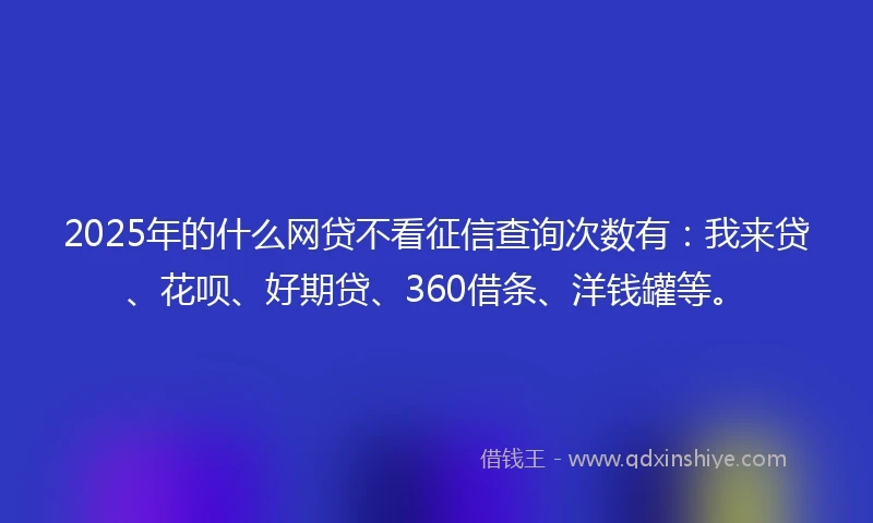 2025年的什么网贷不看征信查询次数有:我来贷、花呗、好期贷、360借条、洋钱罐等。