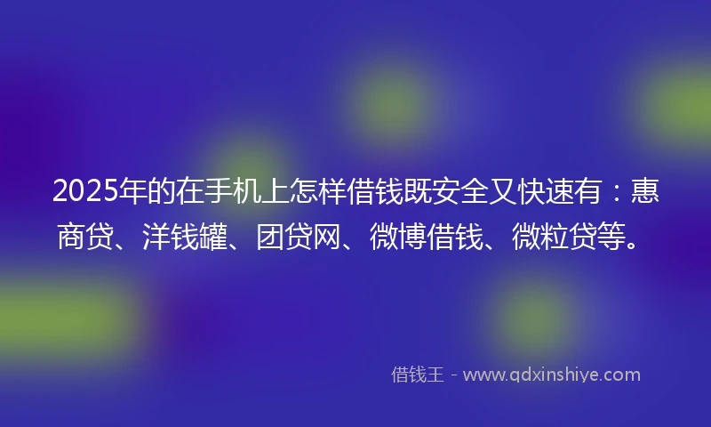 2025年的在手机上怎样借钱既安全又快速有：惠商贷、洋钱罐、团贷网、微博借钱、微粒贷等。