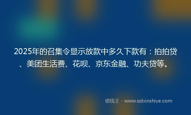 2025年的召集令显示放款中多久下款有：拍拍贷、美团生活费、花呗、京东金融、功夫贷等。