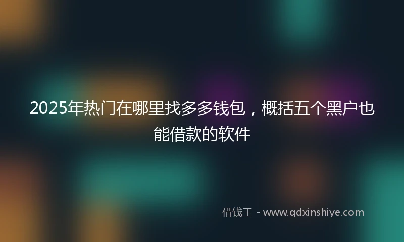 2025年热门在哪里找多多钱包，概括五个黑户也能借款的软件