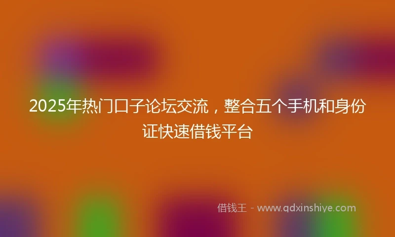 2025年热门口子论坛交流，整合五个手机和身份证快速借钱平台