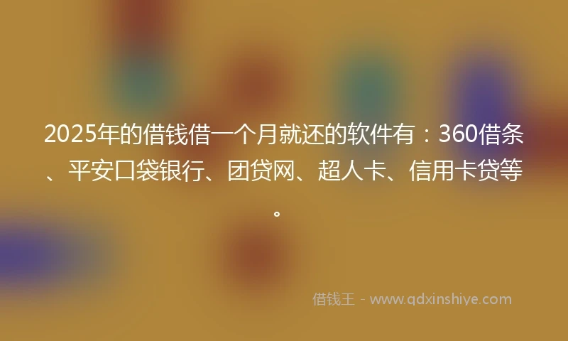 2025年的借钱借一个月就还的软件有：360借条、平安口袋银行、团贷网、超人卡、信用卡贷等。