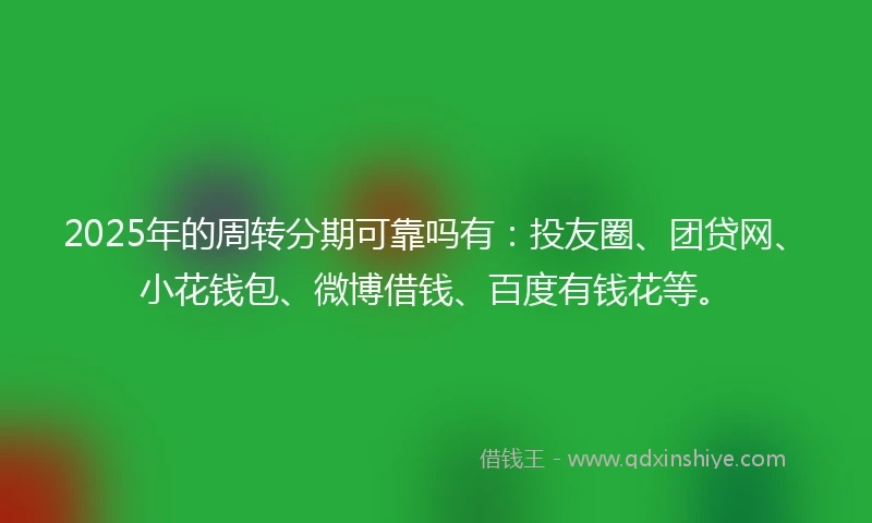 2025年的周转分期可靠吗有：投友圈、团贷网、小花钱包、微博借钱、百度有钱花等。