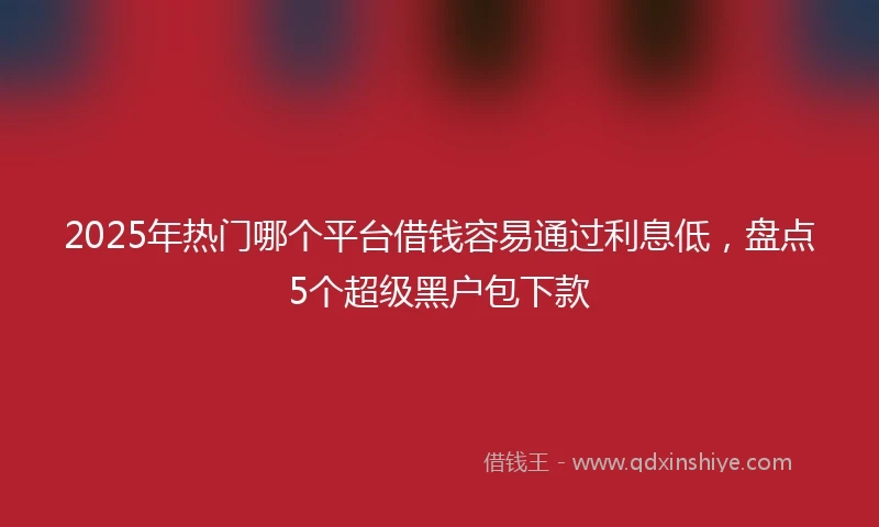 2025年热门哪个平台借钱容易通过利息低，盘点5个超级黑户包下款