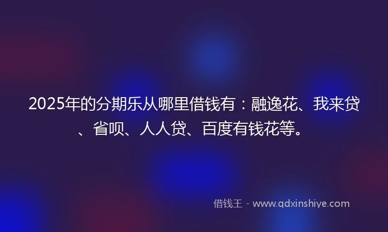 2025年的分期乐从哪里借钱有：融逸花、我来贷、省呗、人人贷、百度有钱花等。