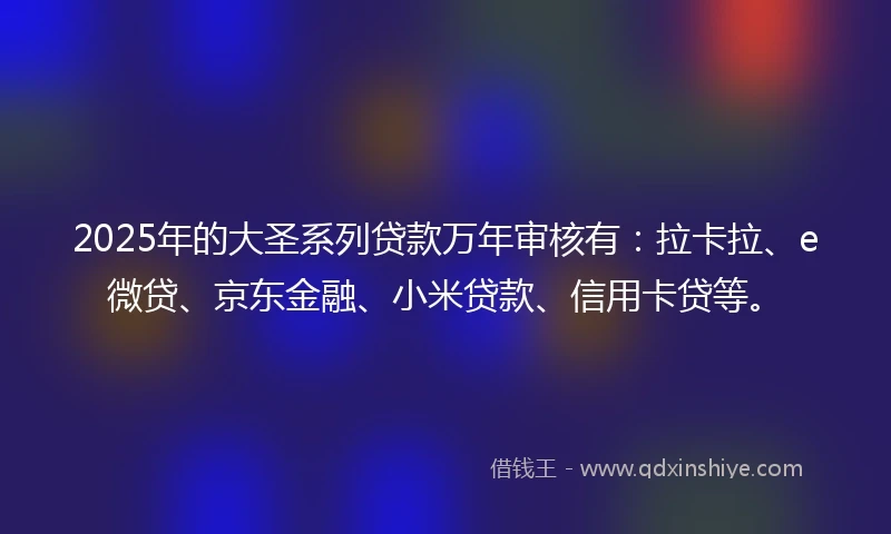 2025年的大圣系列贷款万年审核有：拉卡拉、e微贷、京东金融、小米贷款、信用卡贷等。