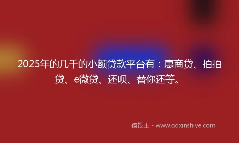 2025年的几千的小额贷款平台有：惠商贷、拍拍贷、e微贷、还呗、替你还等。