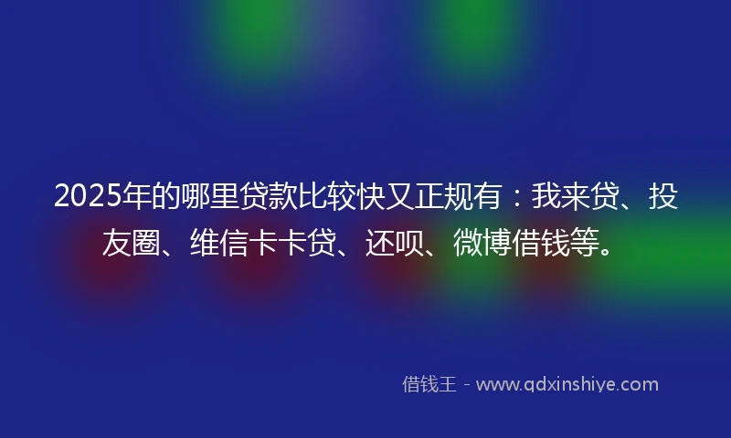 2025年的哪里贷款比较快又正规有：我来贷、投友圈、维信卡卡贷、还呗、微博借钱等。