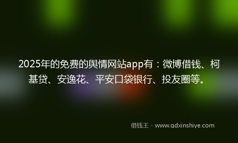 2025年的免费的舆情网站app有：微博借钱、柯基贷、安逸花、平安口袋银行、投友圈等。