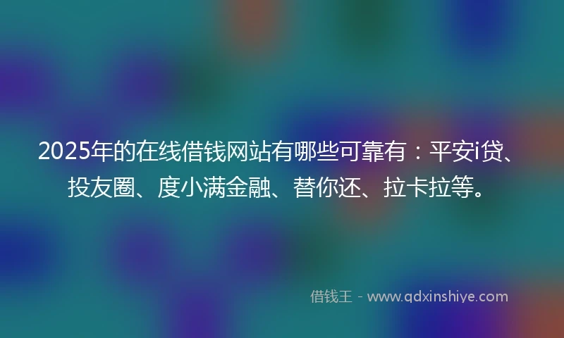 2025年的在线借钱网站有哪些可靠有:平安i贷、投友圈、度小满金融、替你还、拉卡拉等。