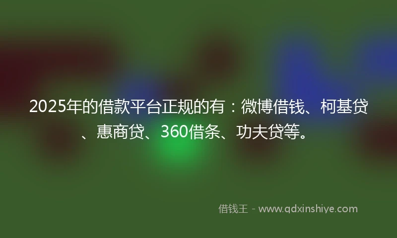 2025年的借款平台正规的有:微博借钱、柯基贷、惠商贷、360借条、功夫贷等。